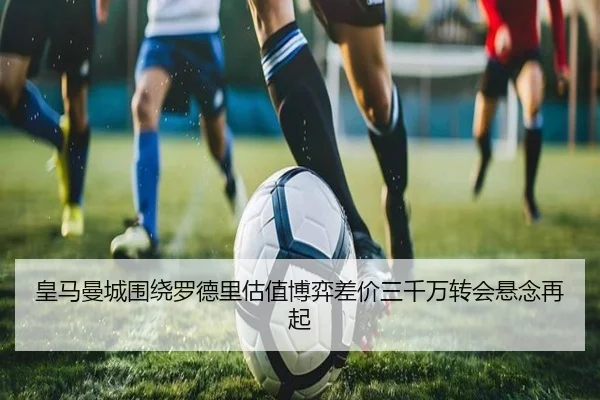 皇马曼城围绕罗德里估值博弈差价三千万转会悬念再起